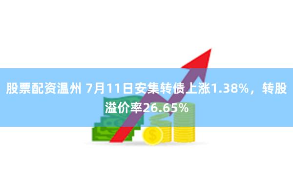 股票配资温州 7月11日安集转债上涨1.38%，转股溢价率26.65%