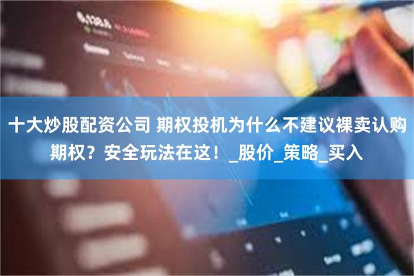 十大炒股配资公司 期权投机为什么不建议裸卖认购期权？安全玩法在这！_股价_策略_买入