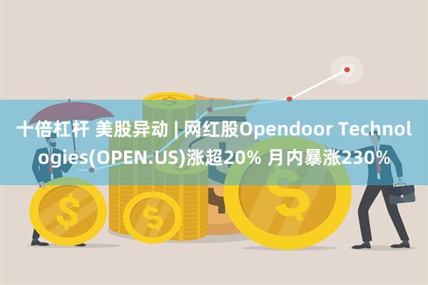 十倍杠杆 美股异动 | 网红股Opendoor Technologies(OPEN.US)涨超20% 月内暴涨230%