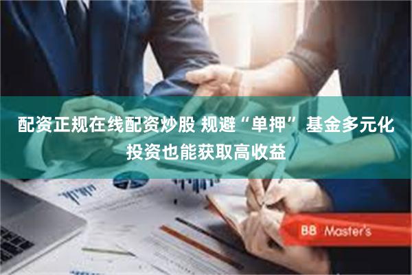 配资正规在线配资炒股 规避“单押” 基金多元化投资也能获取高收益