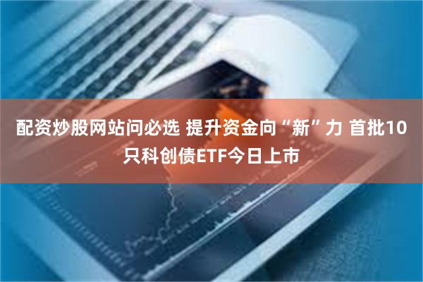 配资炒股网站问必选 提升资金向“新”力 首批10只科创债ETF今日上市