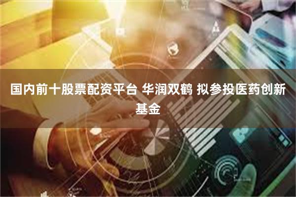 国内前十股票配资平台 华润双鹤 拟参投医药创新基金