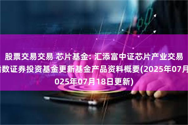 股票交易交易 芯片基金: 汇添富中证芯片产业交易型开放式指数证券投资基金更新基金产品资料概要(2025年07月18日更新)