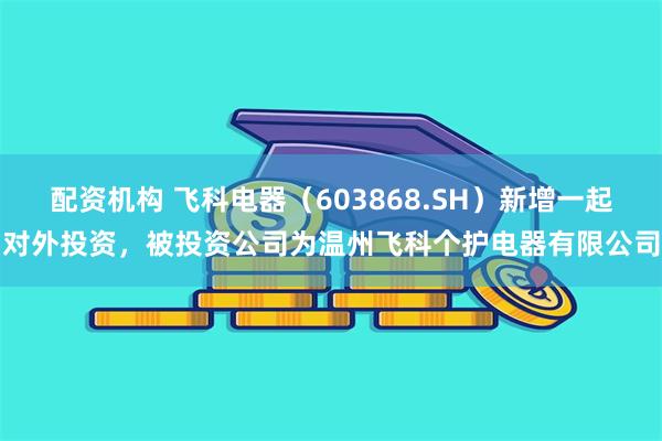 配资机构 飞科电器（603868.SH）新增一起对外投资，被投资公司为温州飞科个护电器有限公司