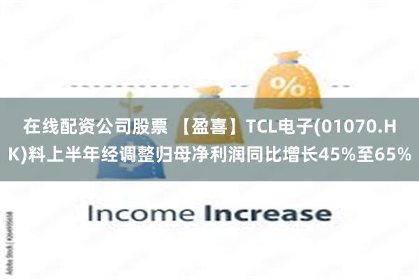在线配资公司股票 【盈喜】TCL电子(01070.HK)料上半年经调整归母净利润同比增长45%至65%
