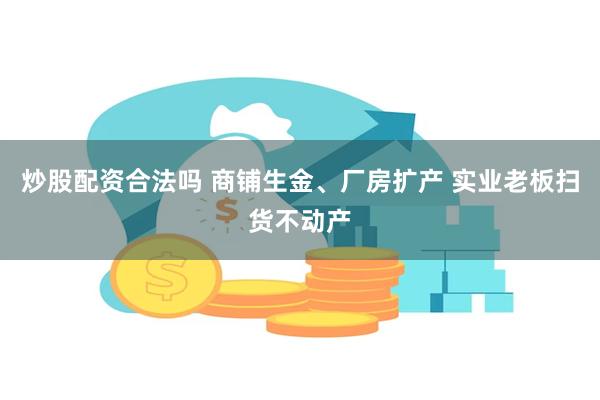 炒股配资合法吗 商铺生金、厂房扩产 实业老板扫货不动产