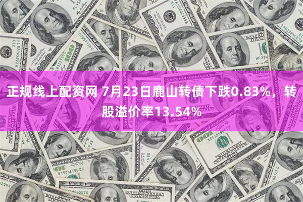 正规线上配资网 7月23日鹿山转债下跌0.83%，转股溢价率13.54%