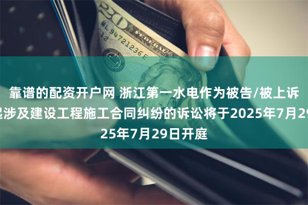 靠谱的配资开户网 浙江第一水电作为被告/被上诉人的1起涉及建设工程施工合同纠纷的诉讼将于2025年7月29日开庭