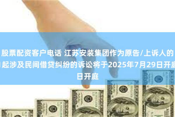 股票配资客户电话 江苏安装集团作为原告/上诉人的1起涉及民间借贷纠纷的诉讼将于2025年7月29日开庭