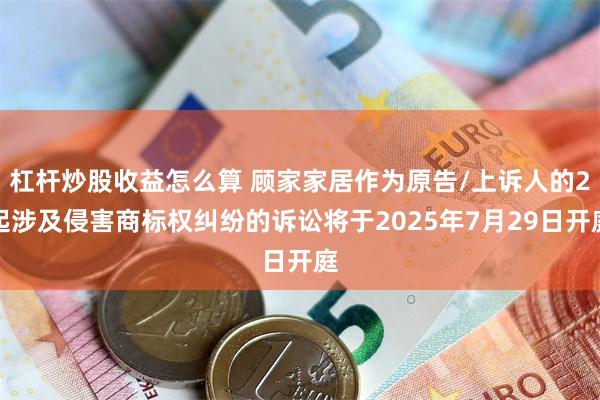 杠杆炒股收益怎么算 顾家家居作为原告/上诉人的2起涉及侵害商标权纠纷的诉讼将于2025年7月29日开庭