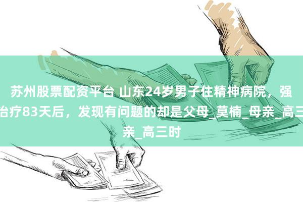 苏州股票配资平台 山东24岁男子住精神病院，强制治疗83天后，发现有问题的却是父母_莫楠_母亲_高三时
