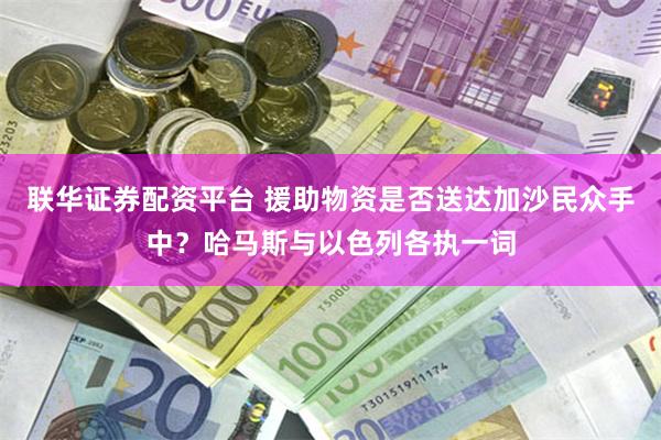 联华证券配资平台 援助物资是否送达加沙民众手中？哈马斯与以色列各执一词