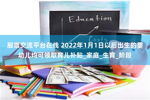 股票交流平台在线 2022年1月1日以后出生的婴幼儿均可领取育儿补贴_家庭_生育_阶段