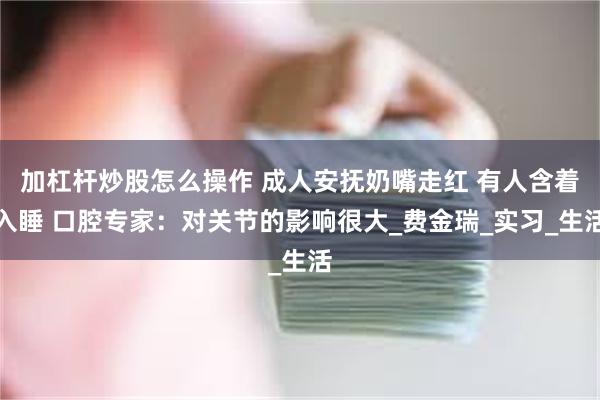 加杠杆炒股怎么操作 成人安抚奶嘴走红 有人含着入睡 口腔专家：对关节的影响很大_费金瑞_实习_生活