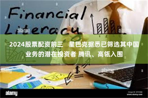 2024股票配资前三   星巴克据悉已筛选其中国业务的潜在投资者 腾讯、高瓴入围