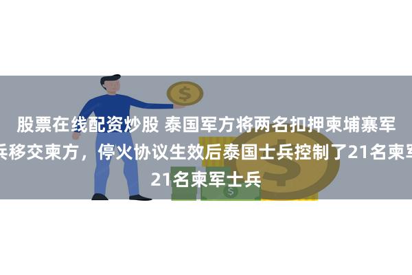 股票在线配资炒股 泰国军方将两名扣押柬埔寨军队士兵移交柬方，停火协议生效后泰国士兵控制了21名柬军士兵