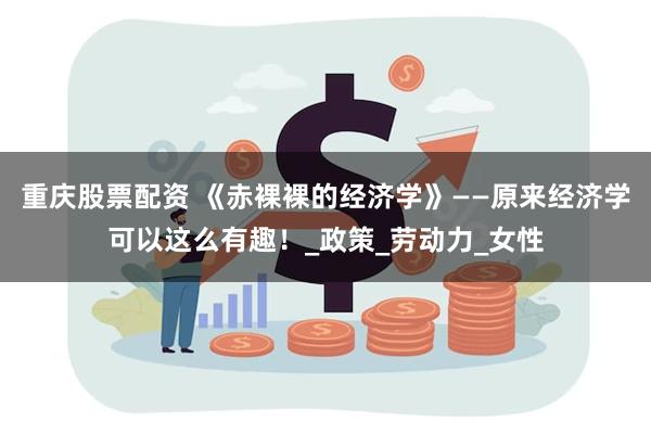 重庆股票配资 《赤裸裸的经济学》——原来经济学可以这么有趣！_政策_劳动力_女性
