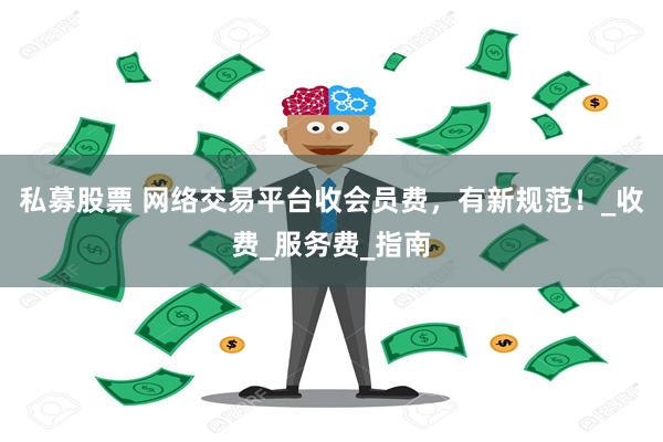 私募股票 网络交易平台收会员费，有新规范！_收费_服务费_指南