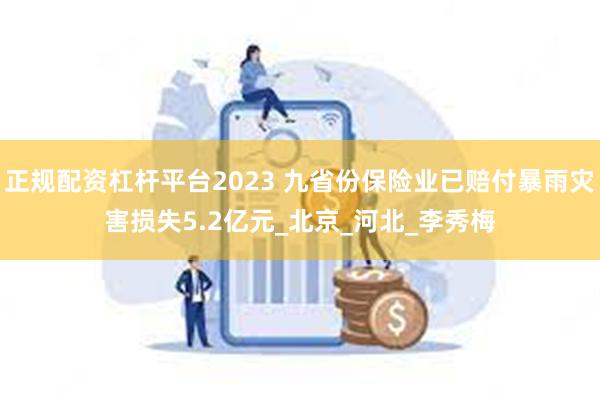 正规配资杠杆平台2023 九省份保险业已赔付暴雨灾害损失5.2亿元_北京_河北_李秀梅