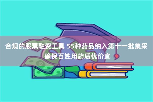 合规的股票融资工具 55种药品纳入第十一批集采 确保百姓用药质优价宜