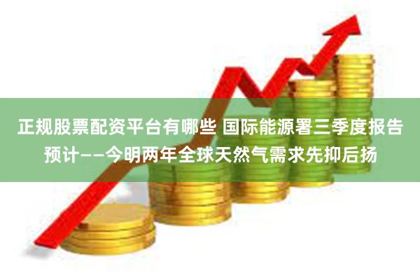 正规股票配资平台有哪些 国际能源署三季度报告预计——今明两年全球天然气需求先抑后扬