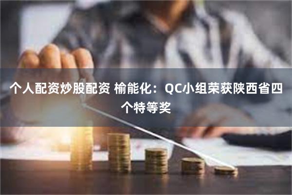 个人配资炒股配资 榆能化：QC小组荣获陕西省四个特等奖