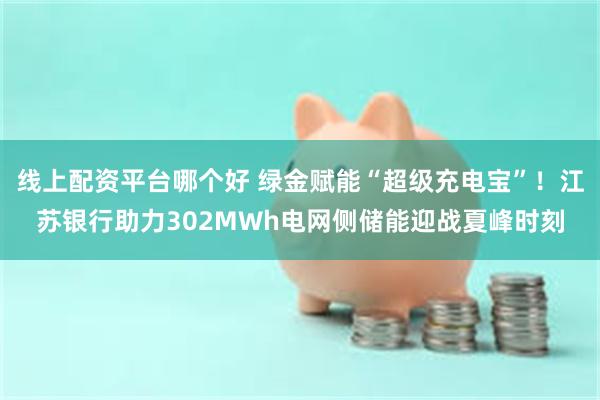 线上配资平台哪个好 绿金赋能“超级充电宝”！江苏银行助力302MWh电网侧储能迎战夏峰时刻