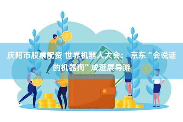 庆阳市股票配资 世界机器人大会： 京东“会说话的机器狗”成逛展导游