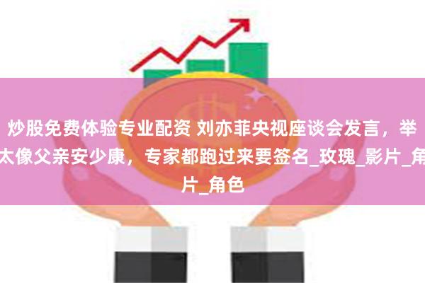 炒股免费体验专业配资 刘亦菲央视座谈会发言，举止太像父亲安少康，专家都跑过来要签名_玫瑰_影片_角色