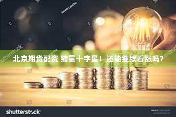 北京期货配资 缩量十字星！还能继续看涨吗？