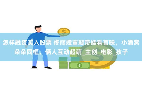 怎样融资买入股票 佟丽娅董璇带娃看首映，小酒窝朵朵同框，俩人互动超萌_主创_电影_孩子