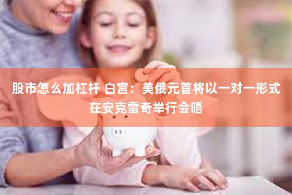 股市怎么加杠杆 白宫：美俄元首将以一对一形式在安克雷奇举行会晤