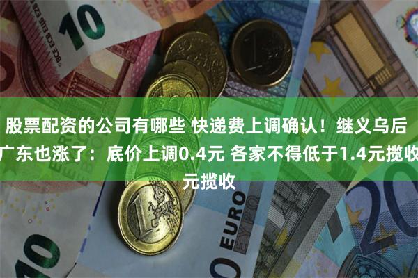 股票配资的公司有哪些 快递费上调确认！继义乌后 广东也涨了：底价上调0.4元 各家不得低于1.4元揽收