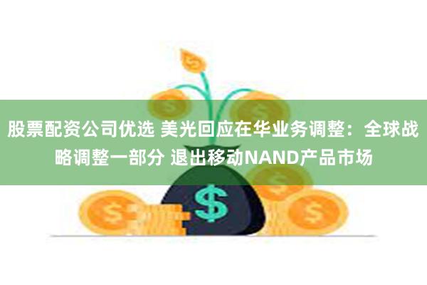 股票配资公司优选 美光回应在华业务调整：全球战略调整一部分 退出移动NAND产品市场