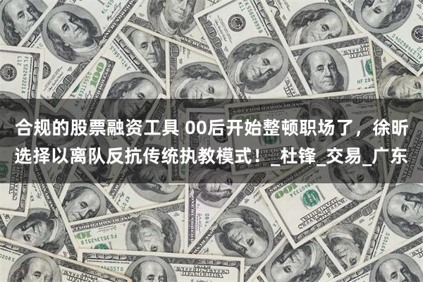 合规的股票融资工具 00后开始整顿职场了，徐昕选择以离队反抗传统执教模式！_杜锋_交易_广东