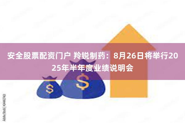 安全股票配资门户 羚锐制药：8月26日将举行2025年半年度业绩说明会