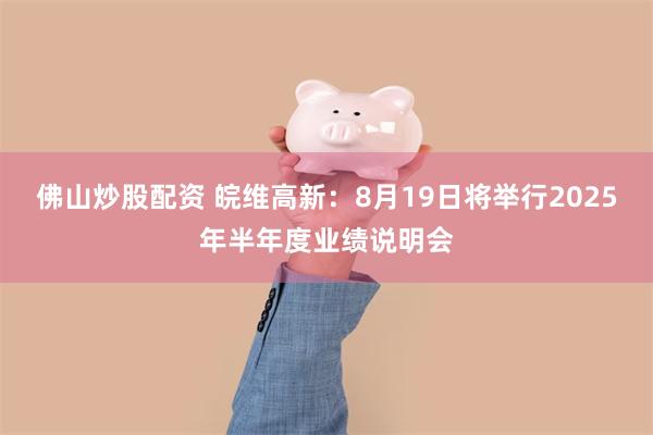 佛山炒股配资 皖维高新：8月19日将举行2025年半年度业绩说明会