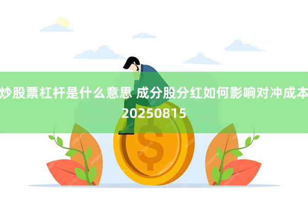 炒股票杠杆是什么意思 成分股分红如何影响对冲成本20250815