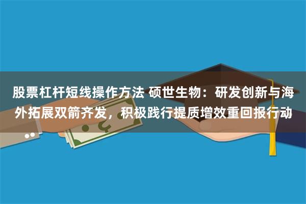 股票杠杆短线操作方法 硕世生物：研发创新与海外拓展双箭齐发，积极践行提质增效重回报行动