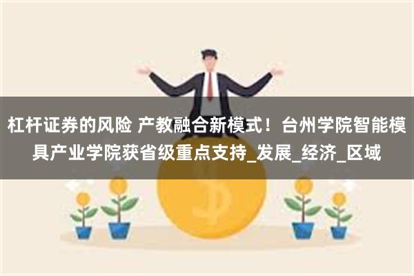 杠杆证券的风险 产教融合新模式！台州学院智能模具产业学院获省级重点支持_发展_经济_区域