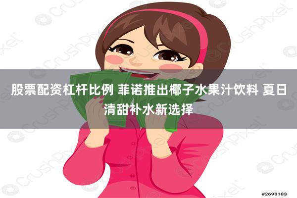 股票配资杠杆比例 菲诺推出椰子水果汁饮料 夏日清甜补水新选择