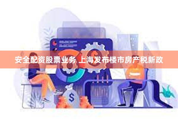 安全配资股票业务 上海发布楼市房产税新政