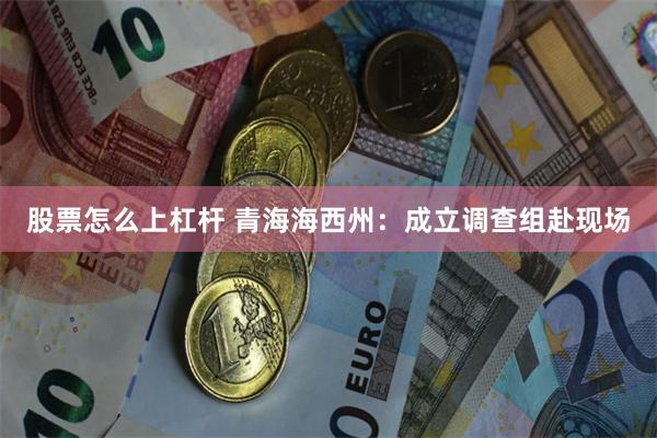 股票怎么上杠杆 青海海西州：成立调查组赴现场