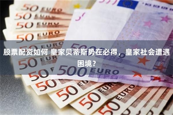 股票配资如何 皇家贝蒂斯势在必得，皇家社会遭遇困境？