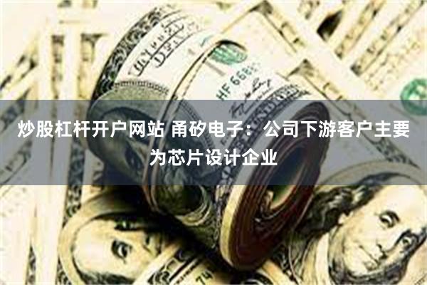 炒股杠杆开户网站 甬矽电子:公司下游客户主要为芯片设计企业