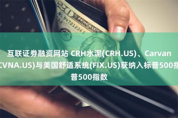 互联证劵融资网站 CRH水泥(CRH.US)、Carvana(CVNA.US)与美国舒适系统(FIX.US)获纳入标普500指数