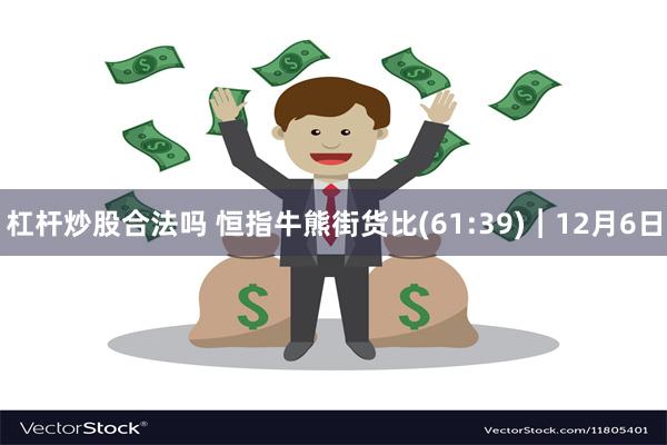 杠杆炒股合法吗 恒指牛熊街货比(61:39)︱12月6日