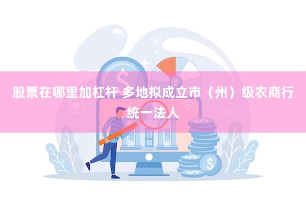 股票在哪里加杠杆 多地拟成立市（州）级农商行统一法人