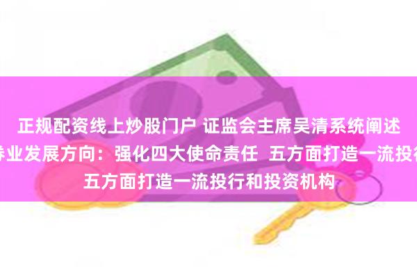 正规配资线上炒股门户 证监会主席吴清系统阐述未来五年证券业发展方向：强化四大使命责任  五方面打造一流投行和投资机构